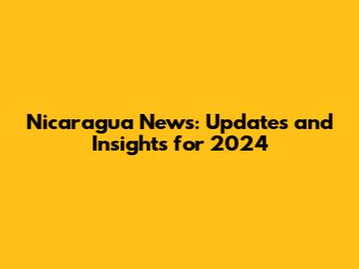 Nicaragua News: Updates and Insights for 2024