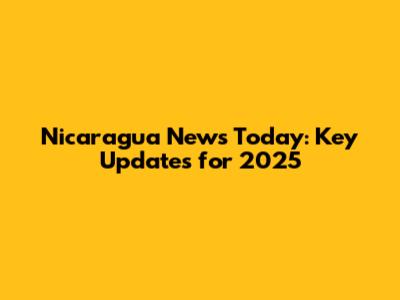 Nicaragua News Today: Key Updates for 2025