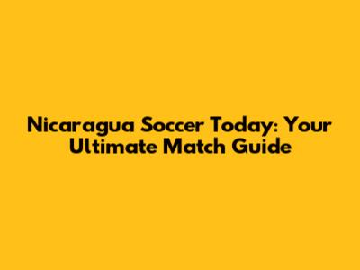 Nicaragua Soccer Today: Your Ultimate Match Guide