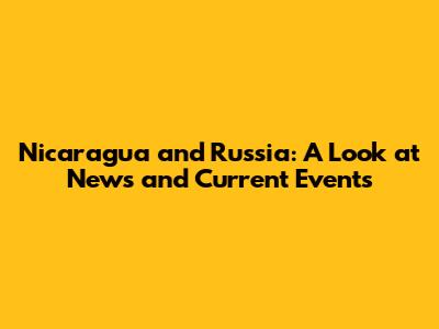 Nicaragua and Russia: A Look at News and Current Events