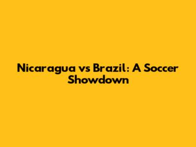 Nicaragua vs Brazil: A Soccer Showdown