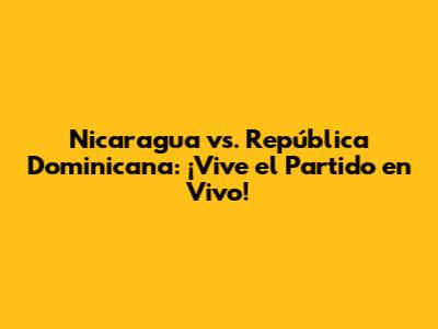 Nicaragua vs. República Dominicana: ¡Vive el Partido en Vivo!