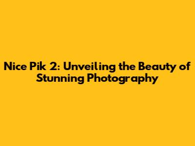 Nice Pik 2: Unveiling the Beauty of Stunning Photography