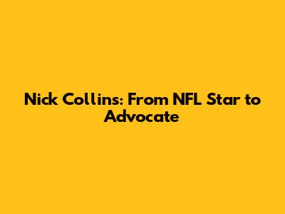 Nick Collins: From NFL Star to Advocate