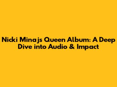 Nicki Minaj's 'Queen' Album: A Deep Dive into Audio & Impact