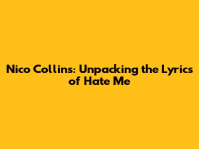 Nico Collins: Unpacking the Lyrics of 'Hate Me'