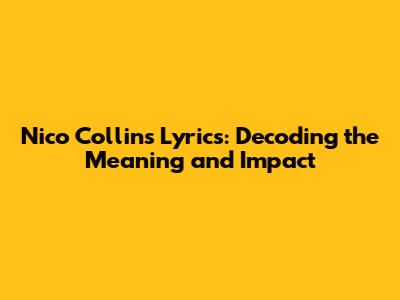 Nico Collins Lyrics: Decoding the Meaning and Impact