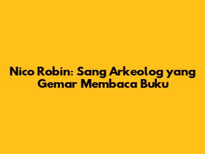 Nico Robin: Sang Arkeolog yang Gemar Membaca Buku