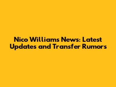 Nico Williams News: Latest Updates and Transfer Rumors