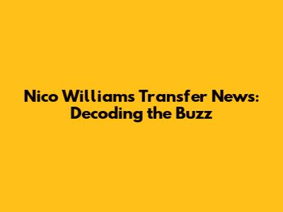 Nico Williams Transfer News: Decoding the Buzz