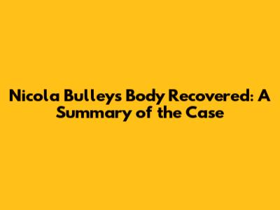 Nicola Bulley's Body Recovered: A Summary of the Case