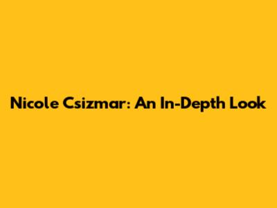 Nicole Csizmar: An In-Depth Look
