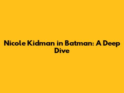 Nicole Kidman in Batman: A Deep Dive