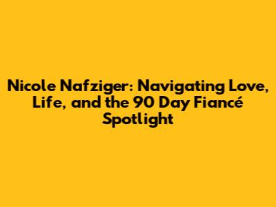 Nicole Nafziger: Navigating Love, Life, and the 90 Day Fiancé Spotlight