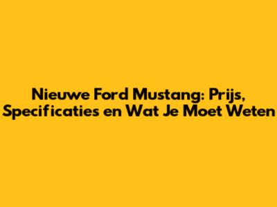 Nieuwe Ford Mustang: Prijs, Specificaties en Wat Je Moet Weten