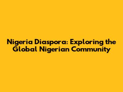 Nigeria Diaspora: Exploring the Global Nigerian Community