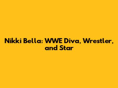 Nikki Bella: WWE Diva, Wrestler, and Star
