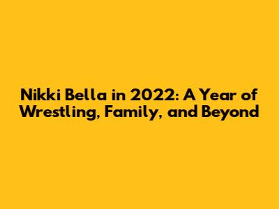 Nikki Bella in 2022: A Year of Wrestling, Family, and Beyond