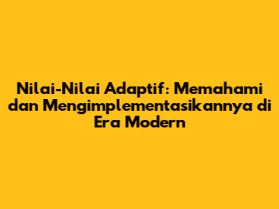 Nilai-Nilai Adaptif: Memahami dan Mengimplementasikannya di Era Modern