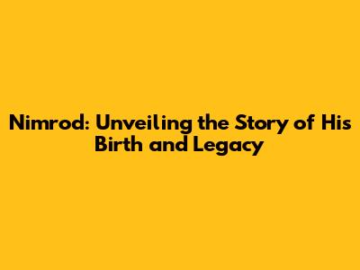 Nimrod: Unveiling the Story of His Birth and Legacy