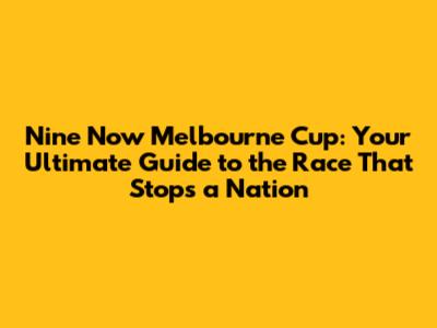 Nine Now Melbourne Cup: Your Ultimate Guide to the Race That Stops a Nation