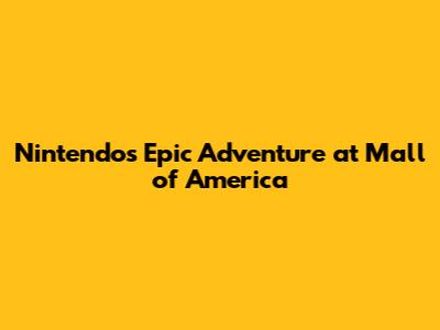 Nintendo's Epic Adventure at Mall of America