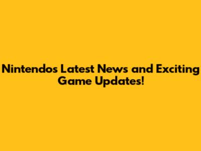 Nintendo's Latest News and Exciting Game Updates!