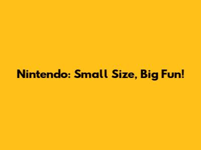 Nintendo: Small Size, Big Fun!