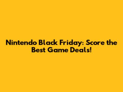 Nintendo Black Friday: Score the Best Game Deals!