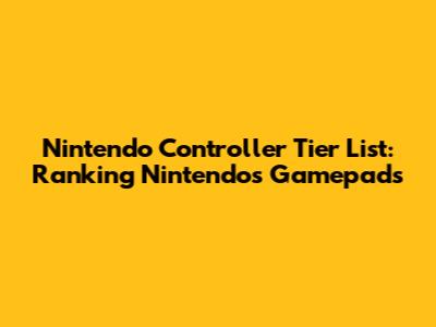 Nintendo Controller Tier List: Ranking Nintendo's Gamepads