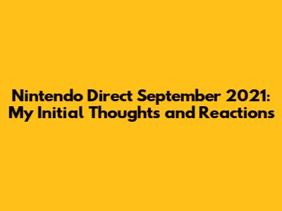 Nintendo Direct September 2021: My Initial Thoughts and Reactions