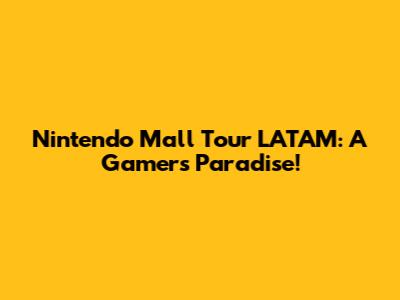 Nintendo Mall Tour LATAM: A Gamer's Paradise!