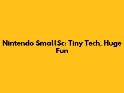 Nintendo SmallSc: Tiny Tech, Huge Fun