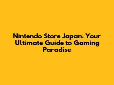 Nintendo Store Japan: Your Ultimate Guide to Gaming Paradise