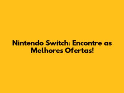 Nintendo Switch: Encontre as Melhores Ofertas!