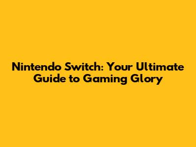 Nintendo Switch: Your Ultimate Guide to Gaming Glory