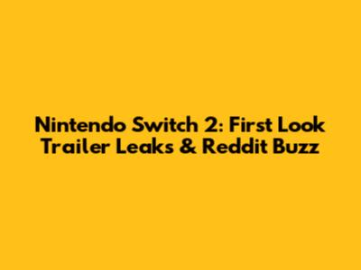 Nintendo Switch 2: First Look Trailer Leaks & Reddit Buzz