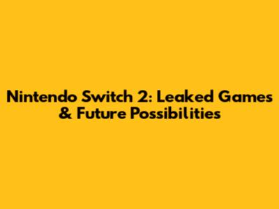 Nintendo Switch 2: Leaked Games & Future Possibilities