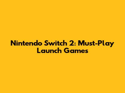 Nintendo Switch 2: Must-Play Launch Games