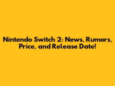 Nintendo Switch 2: News, Rumors, Price, and Release Date!