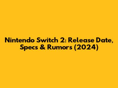 Nintendo Switch 2: Release Date, Specs & Rumors (2024)