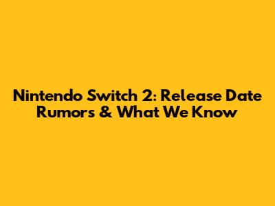 Nintendo Switch 2: Release Date Rumors & What We Know