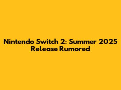 Nintendo Switch 2: Summer 2025 Release Rumored