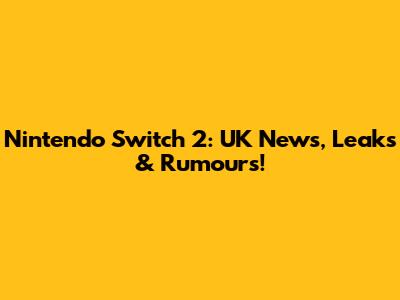 Nintendo Switch 2: UK News, Leaks & Rumours!