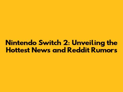 Nintendo Switch 2: Unveiling the Hottest News and Reddit Rumors