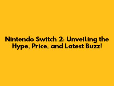 Nintendo Switch 2: Unveiling the Hype, Price, and Latest Buzz!