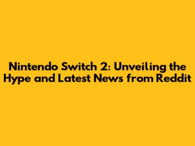 Nintendo Switch 2: Unveiling the Hype and Latest News from Reddit