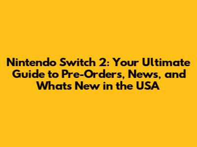 Nintendo Switch 2: Your Ultimate Guide to Pre-Orders, News, and What's New in the USA