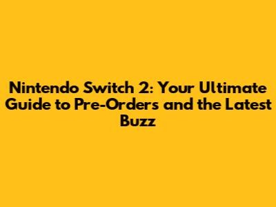 Nintendo Switch 2: Your Ultimate Guide to Pre-Orders and the Latest Buzz