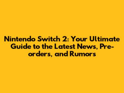 Nintendo Switch 2: Your Ultimate Guide to the Latest News, Pre-orders, and Rumors
